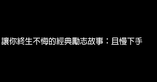 讓你終生不悔的經典勵志故事：且慢下手 1