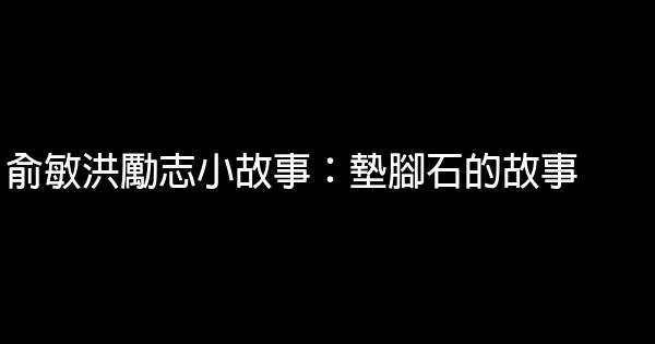 俞敏洪勵志小故事：墊腳石的故事 1