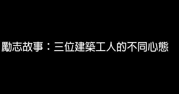 勵志故事：三位建築工人的不同心態 1