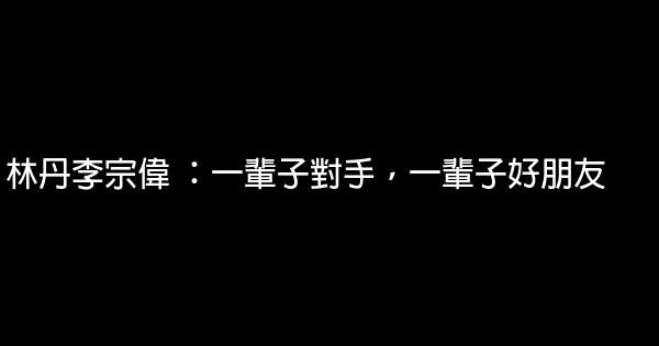 林丹李宗偉 ：一輩子對手，一輩子好朋友 1