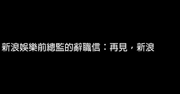 新浪娛樂前總監的辭職信：再見，新浪 0 (0)