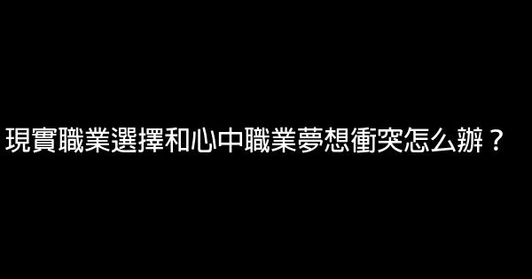 現實職業選擇和心中職業夢想衝突怎么辦？ 0 (0)