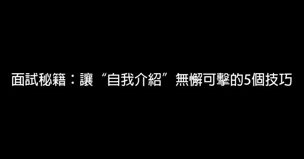 面試秘籍：讓“自我介紹”無懈可擊的5個技巧 0 (0)