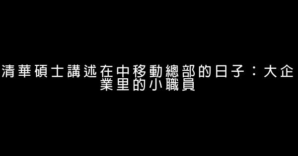 清華碩士講述在中移動總部的日子：大企業里的小職員 0 (0)