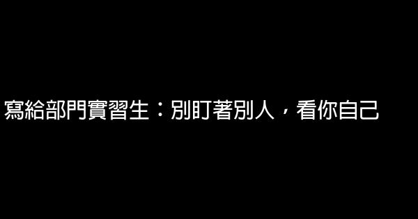 寫給部門實習生：別盯著別人，看你自己 0 (0)