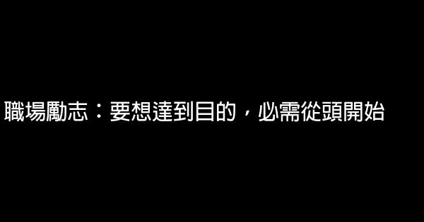 職場勵志：要想達到目的，必需從頭開始 0 (0)