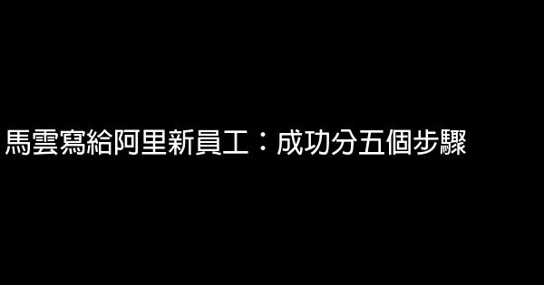 馬雲寫給阿里新員工：成功分五個步驟 0 (0)