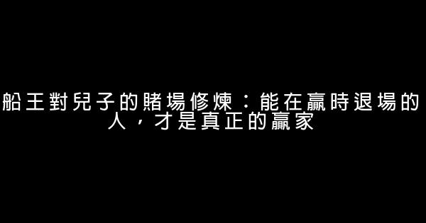 船王對兒子的賭場修煉：能在贏時退場的人，才是真正的贏家 1