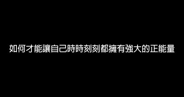 如何才能讓自己時時刻刻都擁有強大的正能量 1