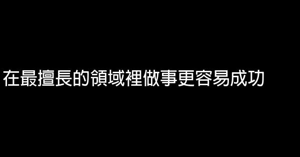 在最擅長的領域裡做事更容易成功 0 (0)