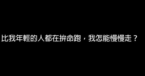 比我年輕的人都在拚命跑，我怎能慢慢走？ 0 (0)