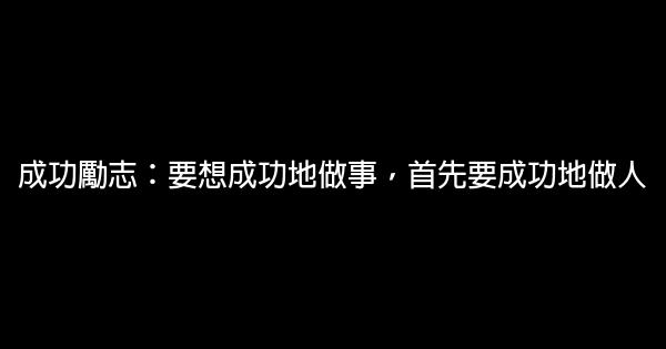 成功勵志：要想成功地做事，首先要成功地做人 0 (0)