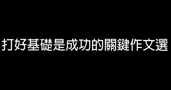 打好基礎是成功的關鍵作文選 1