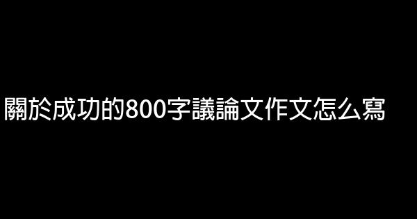 關於成功的800字議論文作文怎么寫 1