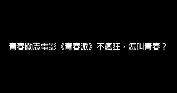 青春勵志電影《青春派》不瘋狂，怎叫青春？ 1