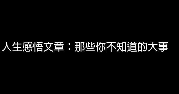 人生感悟文章：那些你不知道的大事 1