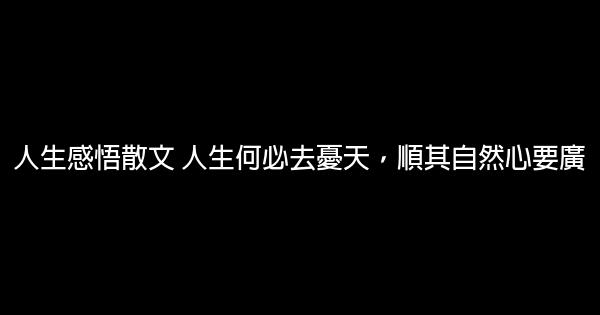 人生感悟散文 人生何必去憂天，順其自然心要廣 1