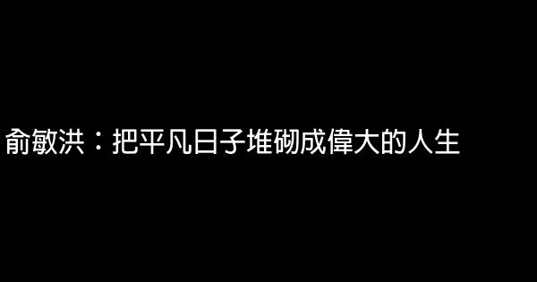 俞敏洪：把平凡日子堆砌成偉大的人生 1