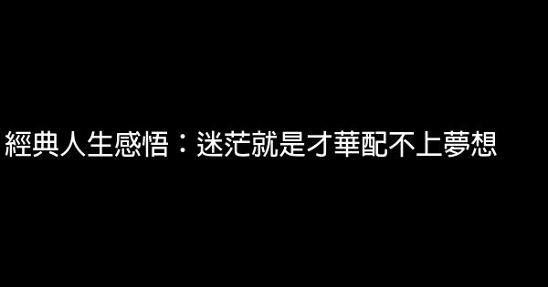 經典人生感悟：迷茫就是才華配不上夢想 1