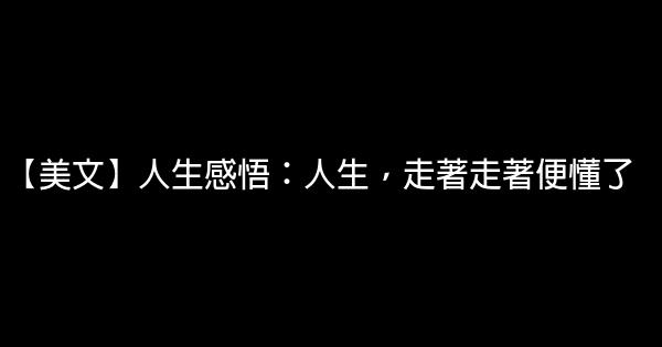 【美文】人生感悟：人生，走著走著便懂了 1