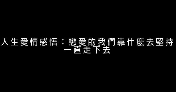 人生愛情感悟：戀愛的我們靠什麼去堅持一直走下去 1