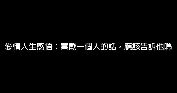 愛情人生感悟：喜歡一個人的話，應該告訴他嗎 1