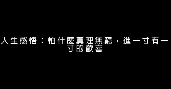 人生感悟：怕什麼真理無窮，進一寸有一寸的歡喜 1