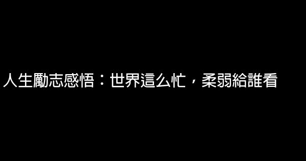 人生勵志感悟：世界這么忙，柔弱給誰看 1