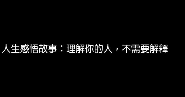 人生感悟故事：理解你的人，不需要解釋 1