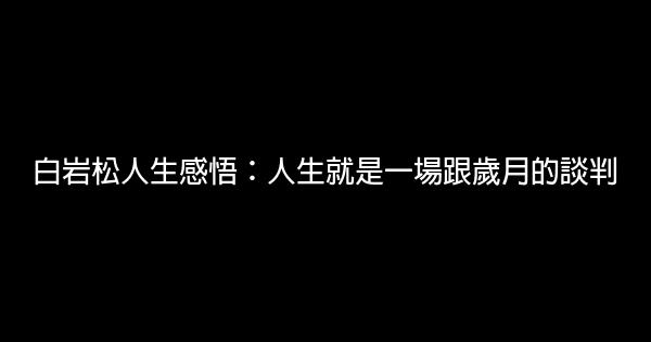 白岩松人生感悟：人生就是一場跟歲月的談判 1