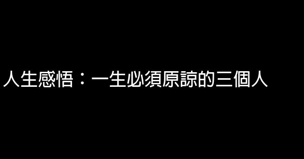 人生感悟：一生必須原諒的三個人 1