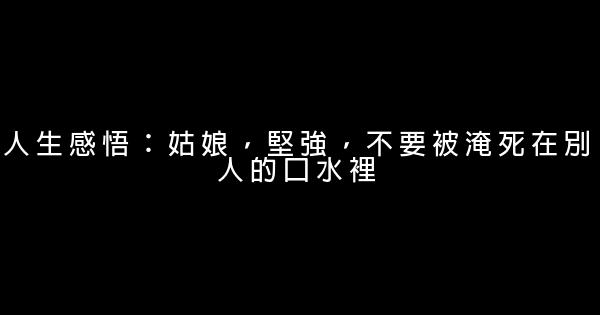 人生感悟：姑娘，堅強，不要被淹死在別人的口水裡 1