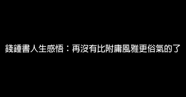 錢鍾書人生感悟：再沒有比附庸風雅更俗氣的了 1