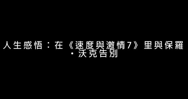 人生感悟：在《速度與激情7》里與保羅·沃克告別 1