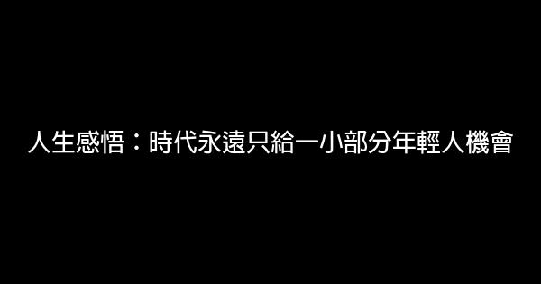 人生感悟：時代永遠只給一小部分年輕人機會 1