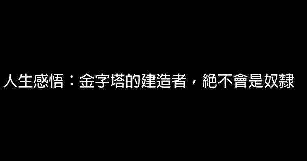 人生感悟：金字塔的建造者，絕不會是奴隸 1