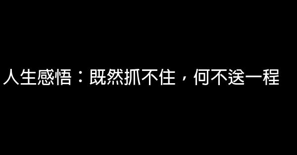 人生感悟：既然抓不住，何不送一程 1