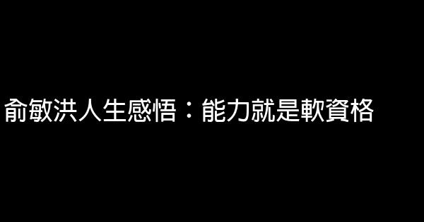 俞敏洪人生感悟：能力就是軟資格 1