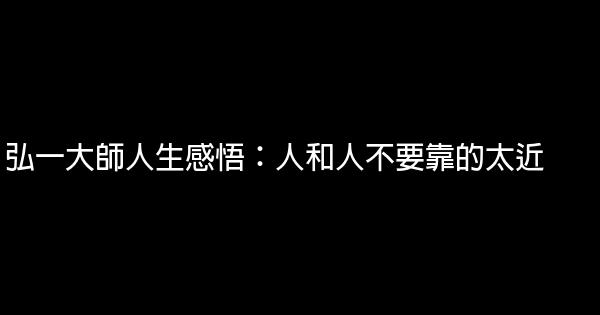 弘一大師人生感悟：人和人不要靠的太近 1