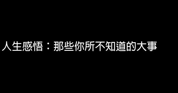 人生感悟：那些你所不知道的大事 1