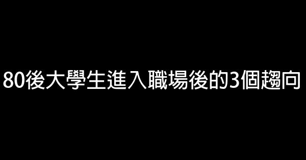 80後大學生進入職場後的3個趨向 0 (0)