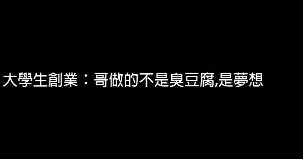 大學生創業：哥做的不是臭豆腐,是夢想 0 (0)