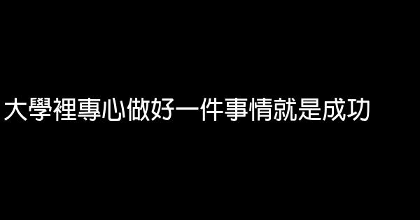 大學裡專心做好一件事情就是成功 0 (0)