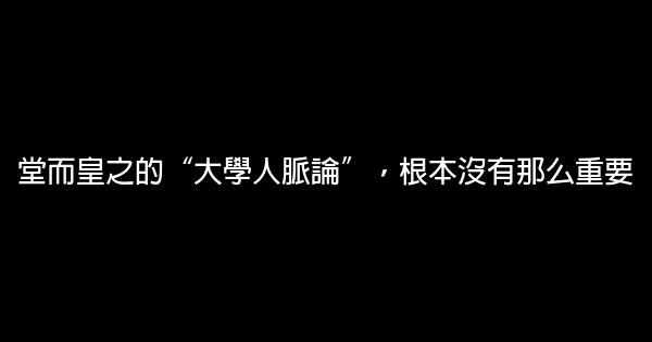 堂而皇之的“大學人脈論”，根本沒有那么重要 0 (0)