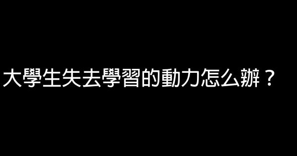 大學生失去學習的動力怎么辦？ 0 (0)