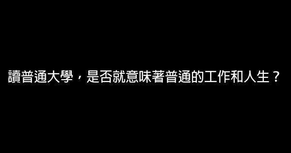 讀普通大學，是否就意味著普通的工作和人生？ 0 (0)