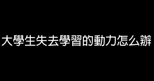 大學生失去學習的動力怎么辦 0 (0)