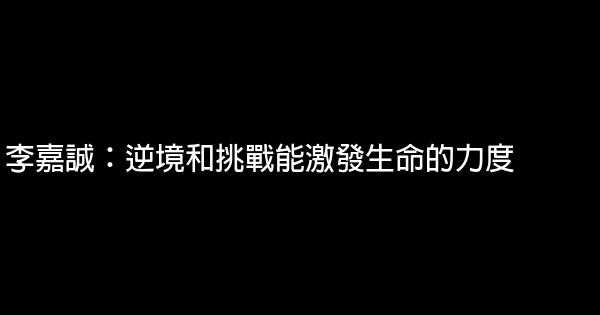 李嘉誠：逆境和挑戰能激發生命的力度 0 (0)