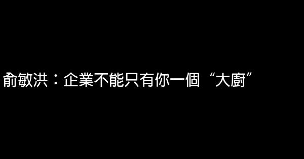 俞敏洪：企業不能只有你一個“大廚” 0 (0)