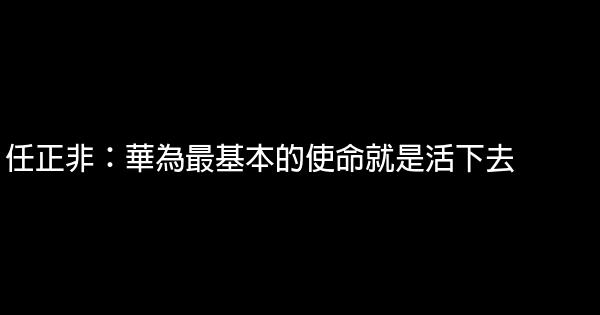 任正非：華為最基本的使命就是活下去 0 (0)